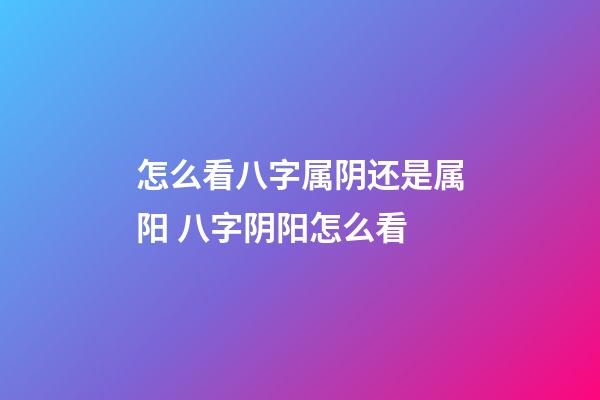 怎么看八字属阴还是属阳 八字阴阳怎么看